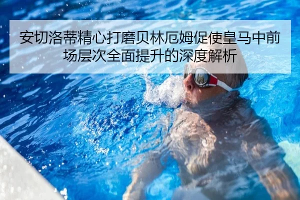 安切洛蒂精心打磨贝林厄姆促使皇马中前场层次全面提升的深度解析